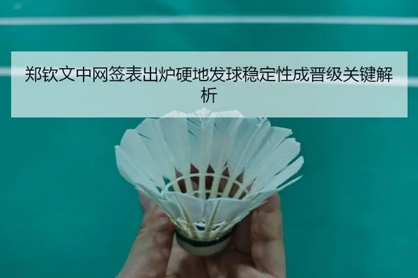 郑钦文中网签表出炉硬地发球稳定性成晋级关键解析